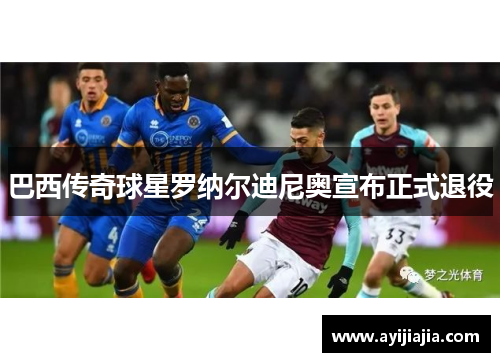 巴西传奇球星罗纳尔迪尼奥宣布正式退役